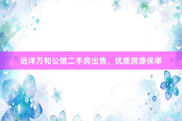 远洋万和公馆二手房出售，优质房源保举