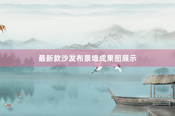 最新款沙发布景墙成果图展示