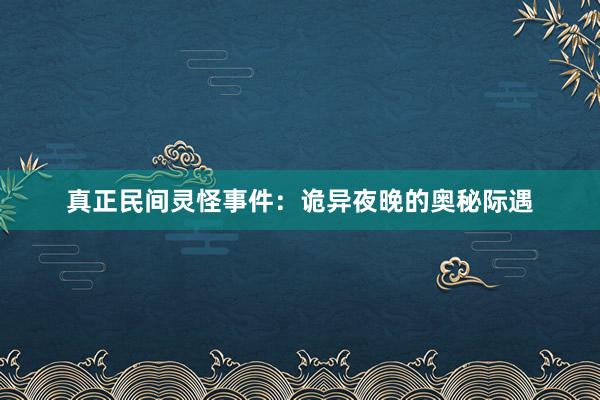 真正民间灵怪事件:诡异夜晚的奥秘际遇